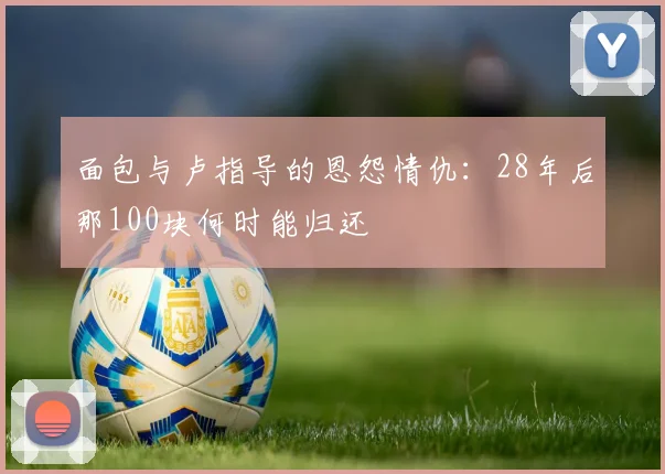 面包与卢指导的恩怨情仇：28年后那100块何时能归还