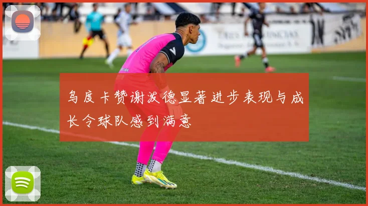 乌度卡赞谢泼德显著进步表现与成长令球队感到满意