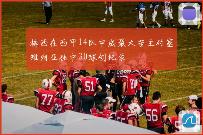 梅西在西甲14队中成最大苦主对塞维利亚独中30球创纪录