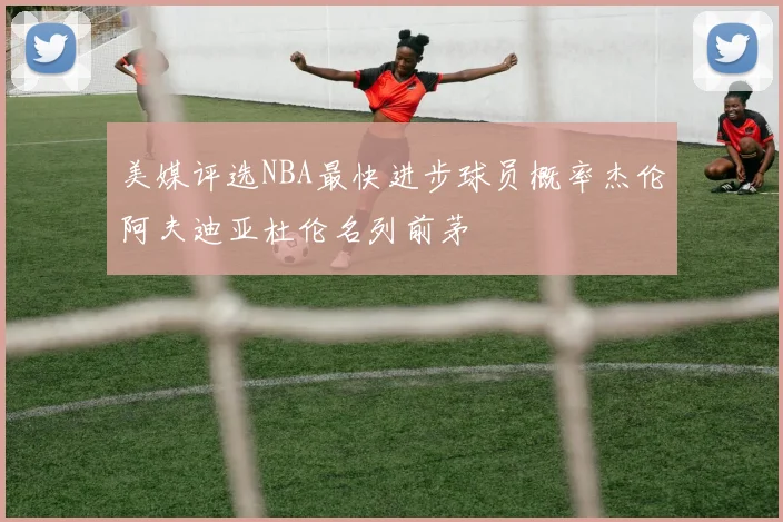 美媒评选NBA最快进步球员概率杰伦阿夫迪亚杜伦名列前茅