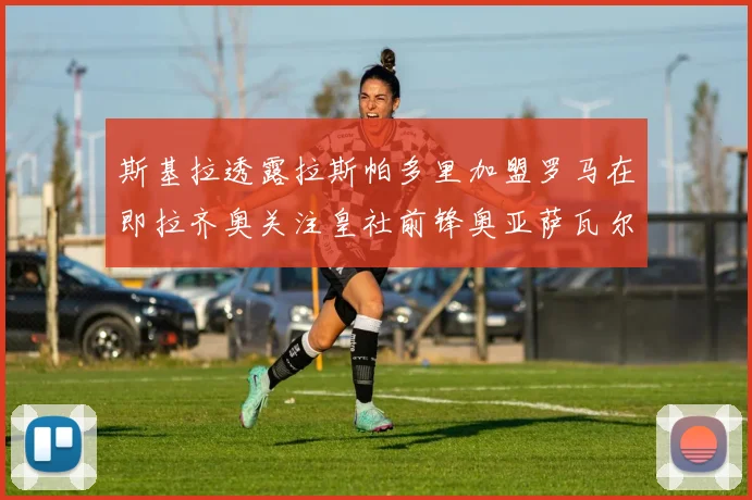 斯基拉透露拉斯帕多里加盟罗马在即拉齐奥关注皇社前锋奥亚萨瓦尔