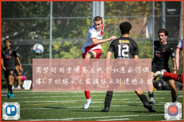 圆梦时刻索博赛后终于如愿获得偶像C罗的球衣之前换球衣时遗憾未能成功