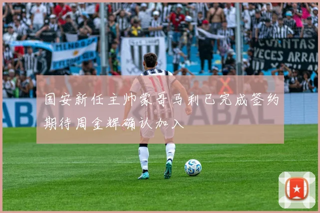 国安新任主帅蒙哥马利已完成签约期待周金辉确认加入
