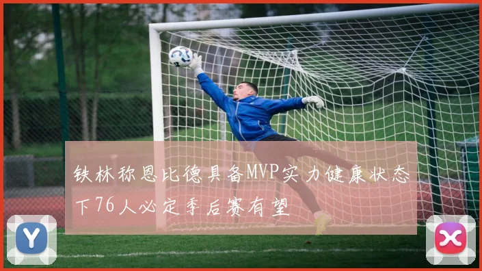 铁林称恩比德具备MVP实力健康状态下76人必定季后赛有望