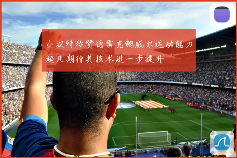 小波特称赞德雷克鲍威尔运动能力超凡期待其技术进一步提升