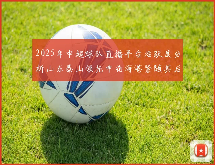 2025年中超球队直播平台活跃度分析山东泰山领先申花海港紧随其后
