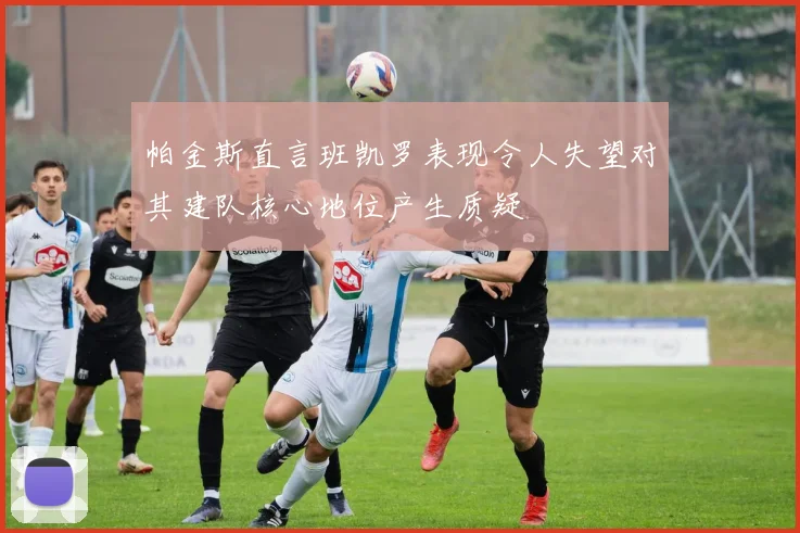 帕金斯直言班凯罗表现令人失望对其建队核心地位产生质疑