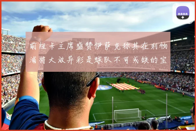 前纽卡主席盛赞伊萨克称其在利物浦将大放异彩是球队不可或缺的宝贵资产