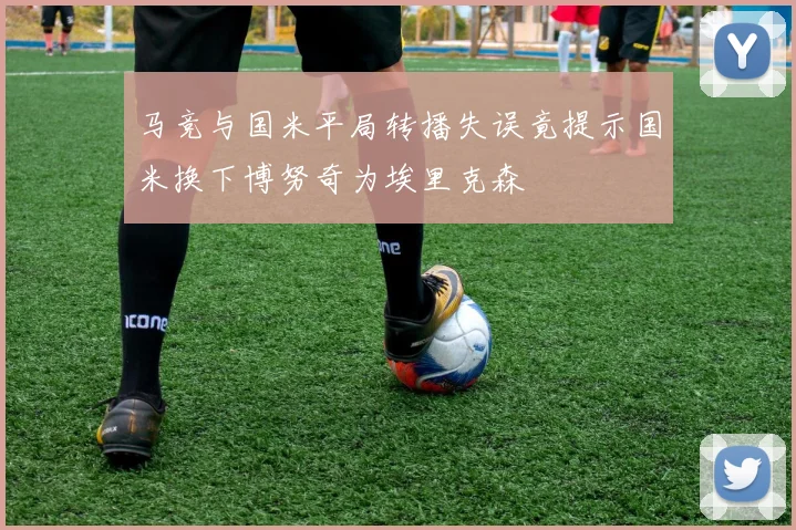 马竞与国米平局转播失误竟提示国米换下博努奇为埃里克森
