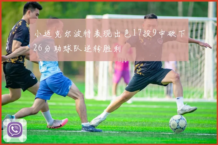 小迈克尔波特表现出色17投9中砍下26分助球队逆转胜利