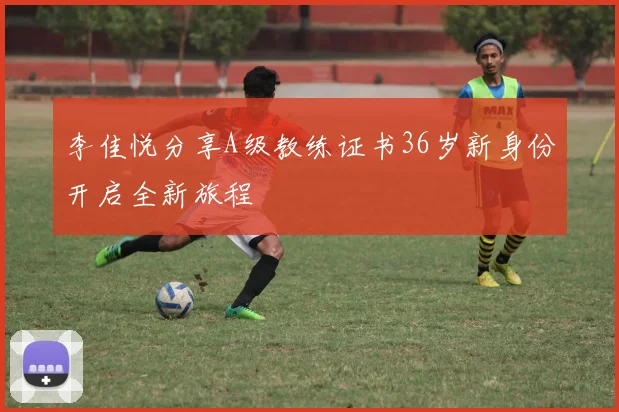 李佳悦分享A级教练证书36岁新身份开启全新旅程