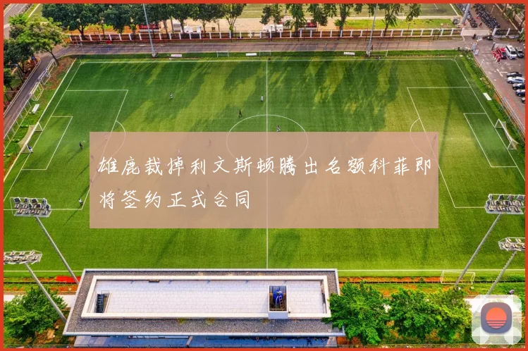 雄鹿裁掉利文斯顿腾出名额科菲即将签约正式合同