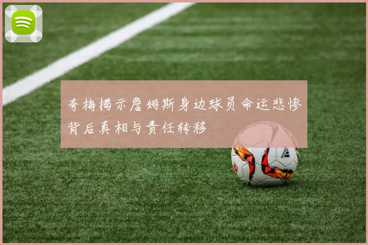 夸梅揭示詹姆斯身边球员命运悲惨背后真相与责任转移