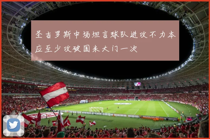 圣吉罗斯中场坦言球队进攻不力本应至少攻破国米大门一次