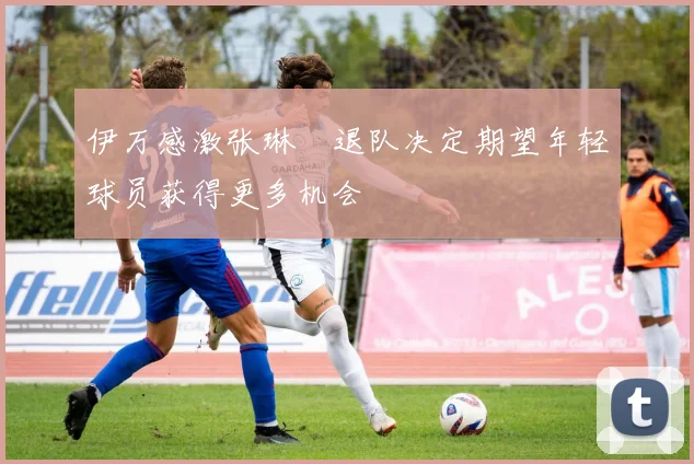 伊万感激张琳芃退队决定期望年轻球员获得更多机会
