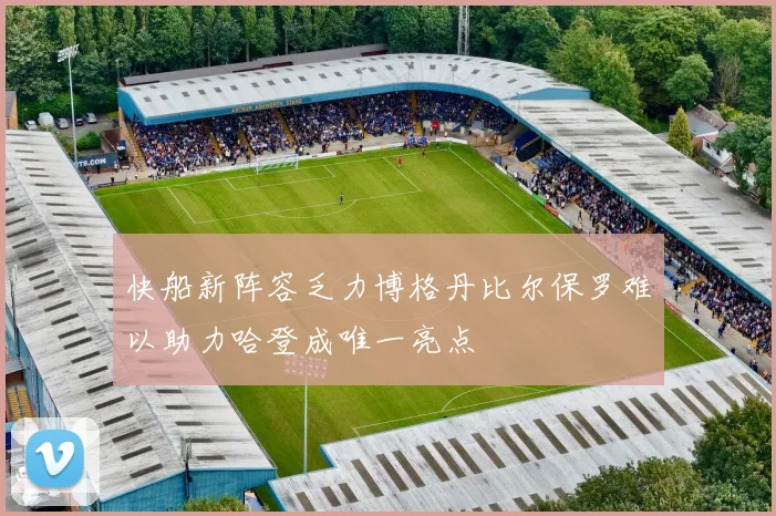 快船新阵容乏力博格丹比尔保罗难以助力哈登成唯一亮点