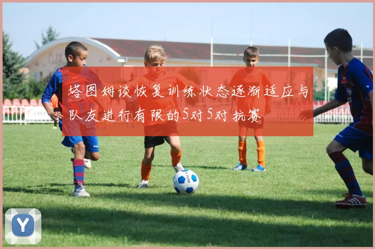 塔图姆谈恢复训练状态逐渐适应与队友进行有限的5对5对抗赛