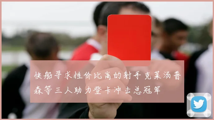 快船寻求性价比高的射手克莱汤普森等三人助力登卡冲击总冠军