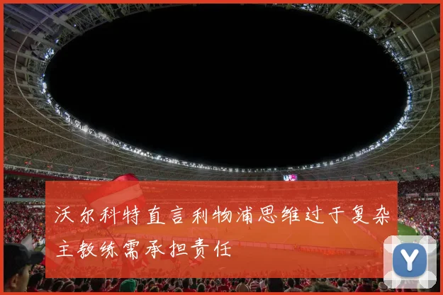 沃尔科特直言利物浦思维过于复杂主教练需承担责任