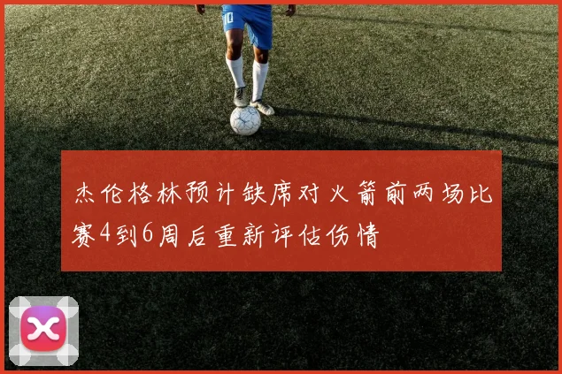 杰伦格林预计缺席对火箭前两场比赛4到6周后重新评估伤情