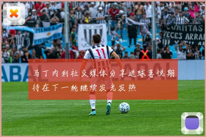 马丁内利社交媒体分享进球喜悦期待在下一轮继续发光发热