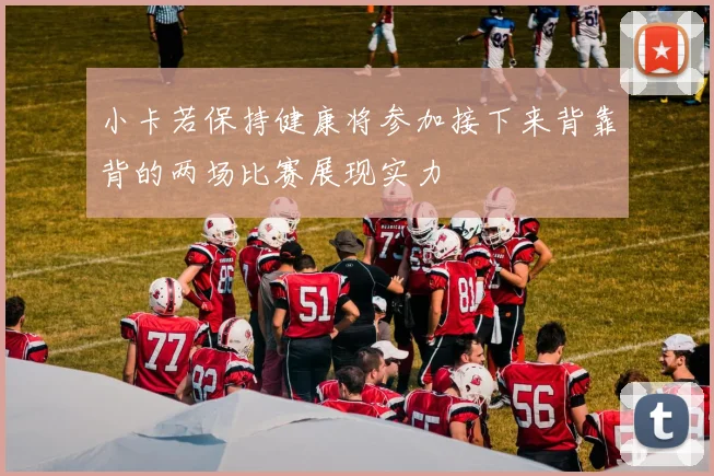 小卡若保持健康将参加接下来背靠背的两场比赛展现实力