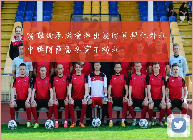 富勒姆承诺增加出场时间拜仁外租中锋阿萨雷冬窗不转租