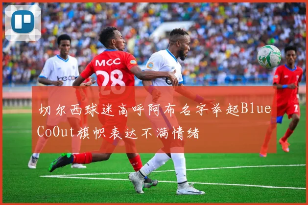切尔西球迷高呼阿布名字举起BlueCoOut旗帜表达不满情绪