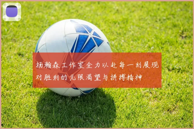 杨瀚森工作室全力以赴每一刻展现对胜利的无限渴望与拼搏精神