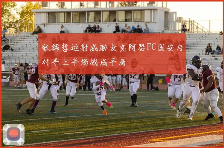 张稀哲远射威胁麦克阿瑟FC国安与对手上半场战成平局