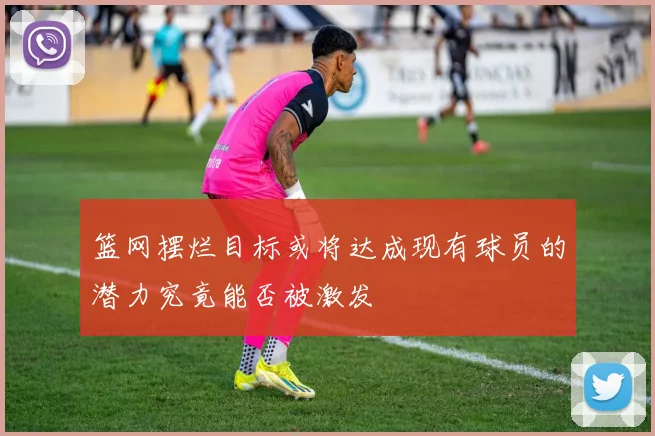 篮网摆烂目标或将达成现有球员的潜力究竟能否被激发
