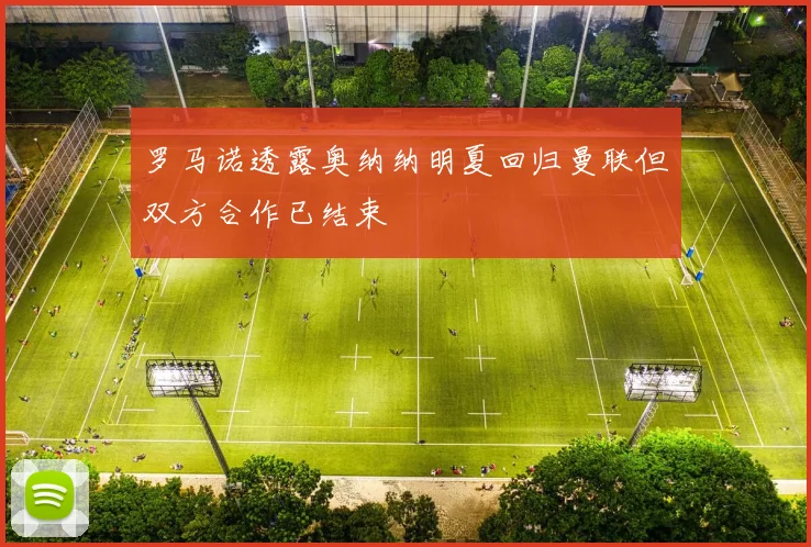 罗马诺透露奥纳纳明夏回归曼联但双方合作已结束