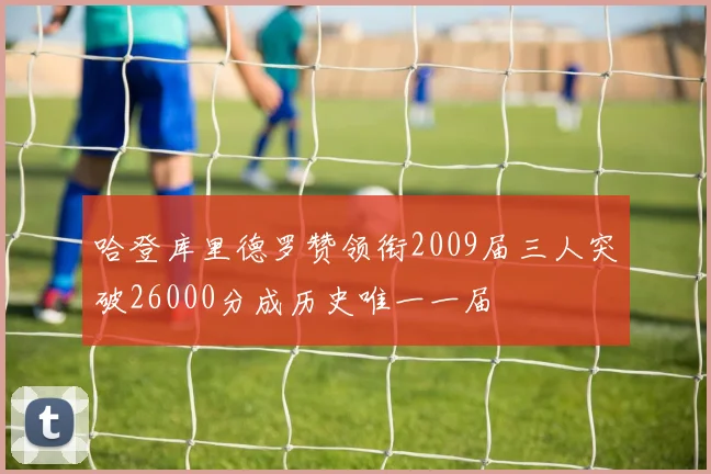 哈登库里德罗赞领衔2009届三人突破26000分成历史唯一一届