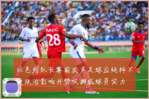 以色列队长赛前发声足球应纯粹不受政治影响并赞叹挪威球员实力