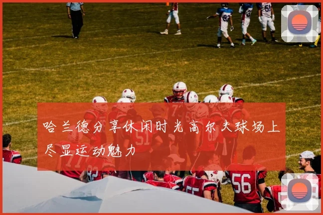 哈兰德分享休闲时光高尔夫球场上尽显运动魅力