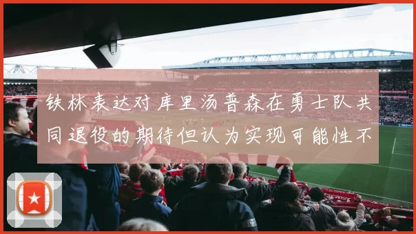 铁林表达对库里汤普森在勇士队共同退役的期待但认为实现可能性不大
