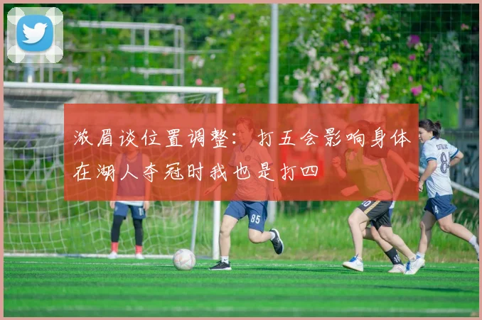 浓眉谈位置调整：打五会影响身体在湖人夺冠时我也是打四