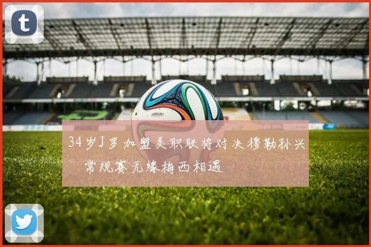 34岁J罗加盟美职联将对决穆勒孙兴慜常规赛无缘梅西相遇