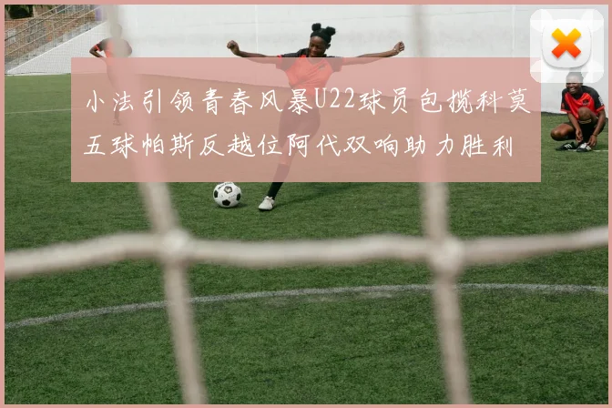 小法引领青春风暴U22球员包揽科莫五球帕斯反越位阿代双响助力胜利