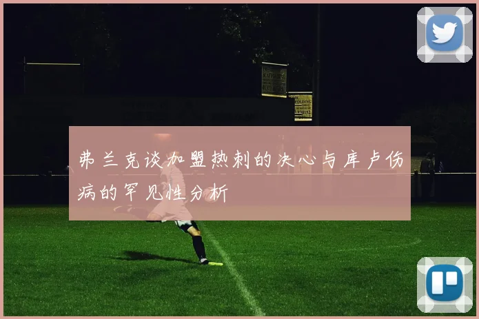 弗兰克谈加盟热刺的决心与库卢伤病的罕见性分析