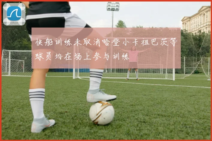 快船训练未取消哈登小卡祖巴茨等球员均在场上参与训练