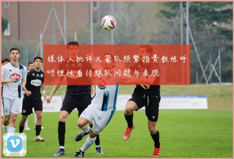 媒体人批评火箭队频繁指责教练呼吁理性看待球队问题与表现
