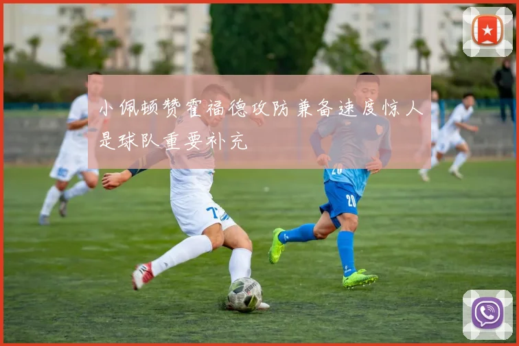 小佩顿赞霍福德攻防兼备速度惊人是球队重要补充