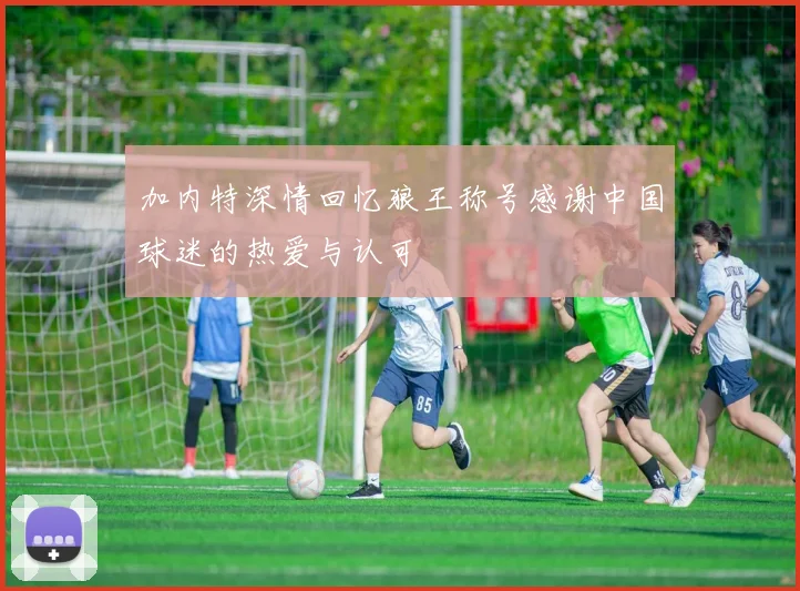 加内特深情回忆狼王称号感谢中国球迷的热爱与认可