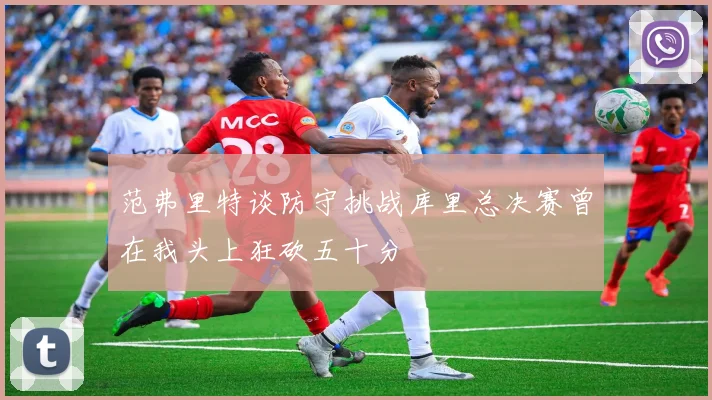范弗里特谈防守挑战库里总决赛曾在我头上狂砍五十分