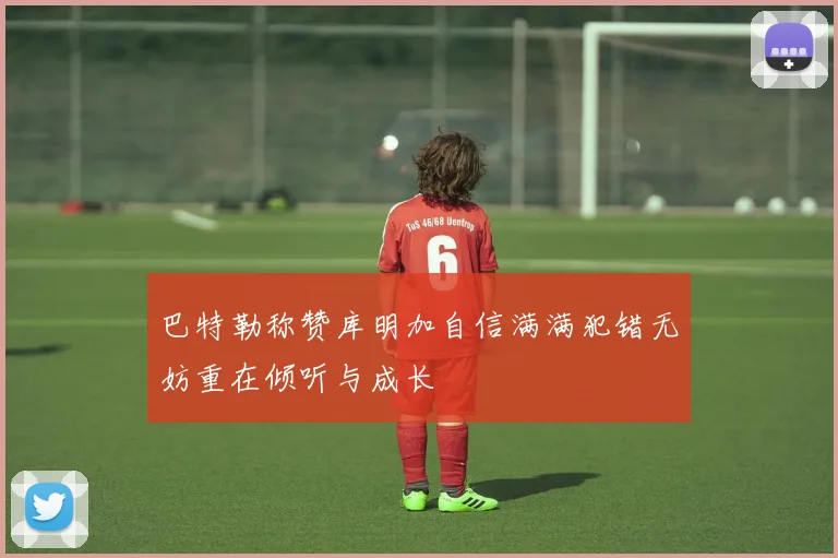 巴特勒称赞库明加自信满满犯错无妨重在倾听与成长