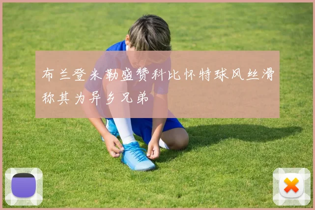布兰登米勒盛赞科比怀特球风丝滑称其为异乡兄弟