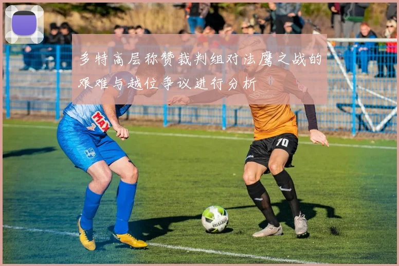 多特高层称赞裁判组对法鹰之战的艰难与越位争议进行分析