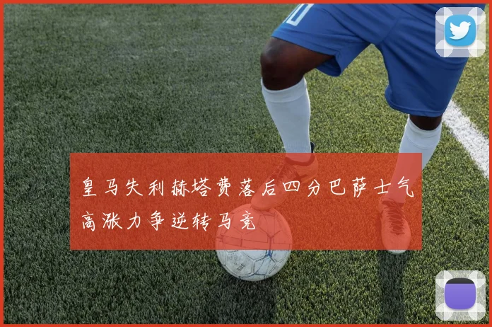 皇马失利赫塔费落后四分巴萨士气高涨力争逆转马竞