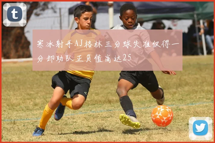 寒冰射手AJ格林三分球失准仅得一分却助队正负值高达25